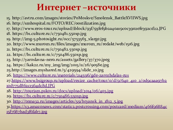 Интернет –источники 15. http://avtru.com/images/stories/PoMoskve/Smolensk_BattleXVIIWS.jpg16. http://smhospital.ru/FOTO/REC/00stilization.jpg17. http://www.eros-tour.ru/upload/iblock/93f/93fef9b2a40a19c0c3902efe392c1f22.JPG18. https://b1.culture.ru/c/750481.550xp.jpg19. http://img-5.photosight.ru/0cc/5753563_xlarge.jpg20. http://www.murom.ru/files/images/murom_ru/redakt/web/1516.jpg21. https://b1.culture.ru/c/750482.550xp.jpg22. https://b1.culture.ru/c/750486.550xp.jpg 23.