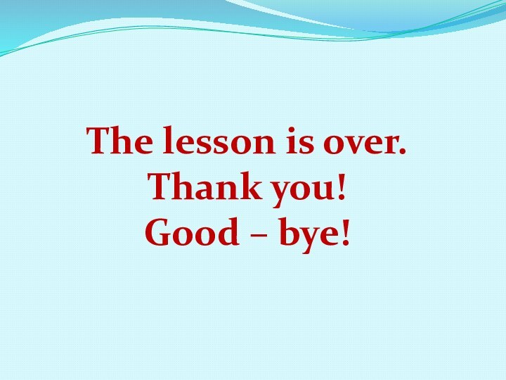 The lesson is over.Thank you!Good – bye!