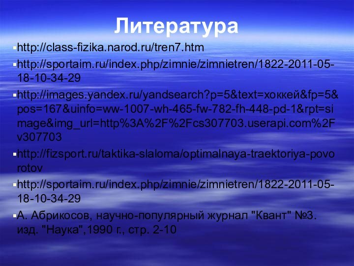 Литератураhttp://class-fizika.narod.ru/tren7.htmhttp://sportaim.ru/index.php/zimnie/zimnietren/1822-2011-05-18-10-34-29http://images.yandex.ru/yandsearch?p=5&text=хоккей&fp=5&pos=167&uinfo=ww-1007-wh-465-fw-782-fh-448-pd-1&rpt=simage&img_url=http%3A%2F%2Fcs307703.userapi.com%2Fv307703http://fizsport.ru/taktika-slaloma/optimalnaya-traektoriya-povorotovhttp://sportaim.ru/index.php/zimnie/zimnietren/1822-2011-05-18-10-34-29А. Абрикосов, научно-популярный журнал 