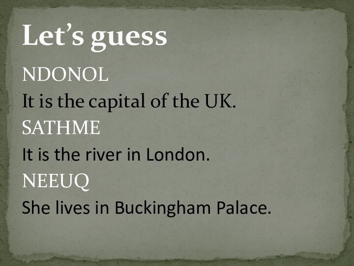 NDONOLIt is the capital of the UK.SATHMEIt is the river in London.NEEUQShe