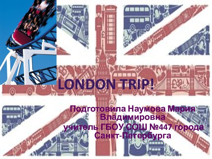 London trip!Подготовила Наумова Мария Владимировна учитель ГБОУ СОШ №447 города Санкт-Петербурга