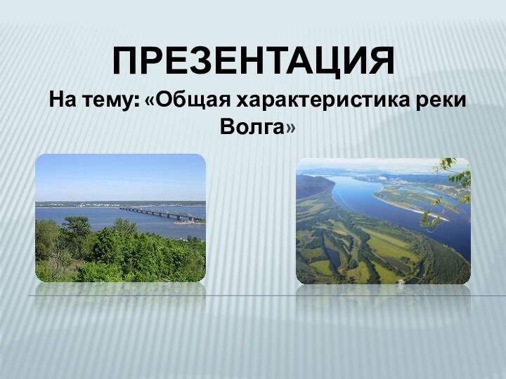ПРЕЗЕНТАЦИЯНа тему: «Общая характеристика реки Волга»