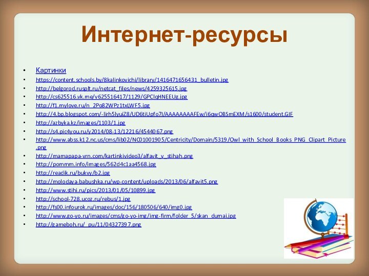Интернет-ресурсыКартинки https://content.schools.by/8kalinkovichi/library/1416471656431_bulletin.jpg http://belgorod.rusplt.ru/netcat_files/news/4259325615.jpghttp://cs625516.vk.me/v625516417/1129/GPClqHNEEUg.jpghttp://f1.mylove.ru/n_2Po82WPz1txLWF5.jpghttp://4.bp.blogspot.com/-lirh5lyuiZ8/UD6tiUpfo7I/AAAAAAAAFEw/i6qwOBSmEXM/s1600/student.GIFhttp://azbyka.kz/images/1103/1.jpghttp://s4.pic4you.ru/y2014/08-13/12216/4544067.pnghttp://www.abss.k12.nc.us/cms/lib02/NC01001905/Centricity/Domain/5319/Owl_with_School_Books_PNG_Clipart_Picture.pnghttp://mamapapa-vrn.com/kartinkivideo3/alfavit_v_stihah.pnghttp://pommm.info/images/562d4c1aa4568.jpghttp://readik.ru/bukvy/b2.jpghttp://molodaya-babushka.ru/wp-content/uploads/2013/06/alfavit5.pnghttp://www.stihi.ru/pics/2013/01/05/10899.jpghttp://school-728.ucoz.ru/rebus/1.jpghttp://fs00.infourok.ru/images/doc/156/180506/640/img0.jpghttp://www.go-yo.ru/images/cms/go-yo-img/img-firm/folder_5/skan_dumai.jpghttp://gameboh.ru/_pu/11/04327397.png