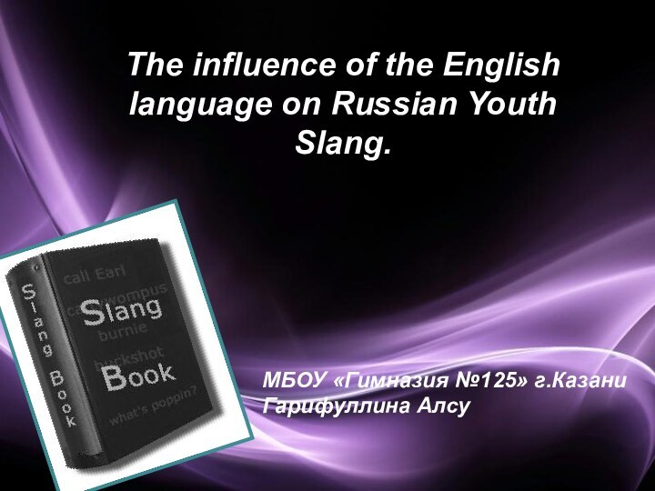 The influence of the English language on Russian Youth Slang. МБОУ «Гимназия №125» г.КазаниГарифуллина Алсу
