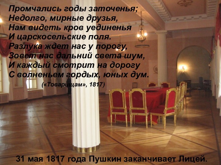 31 мая 1817 года Пушкин заканчивает Лицей.Промчались годы заточенья;Недолго, мирные друзья,Нам видеть