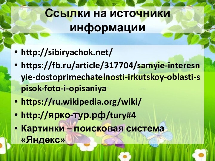 Ссылки на источники информацииhttp://sibiryachok.net/https://fb.ru/article/317704/samyie-interesnyie-dostoprimechatelnosti-irkutskoy-oblasti-spisok-foto-i-opisaniyahttps://ru.wikipedia.org/wiki/http://ярко-тур.рф/tury#4 Картинки – поисковая система «Яндекс»