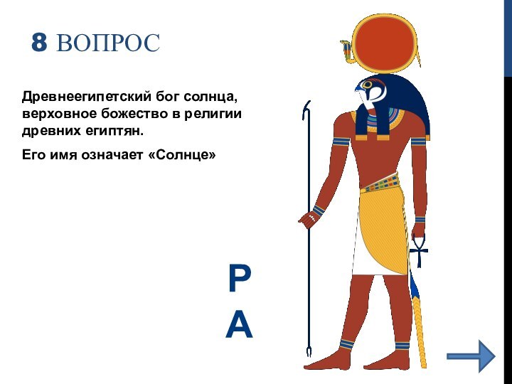 8 ВОПРОСДревнеегипетский бог солнца, верховное божество в религии древних египтян.Его имя означает «Солнце»РА