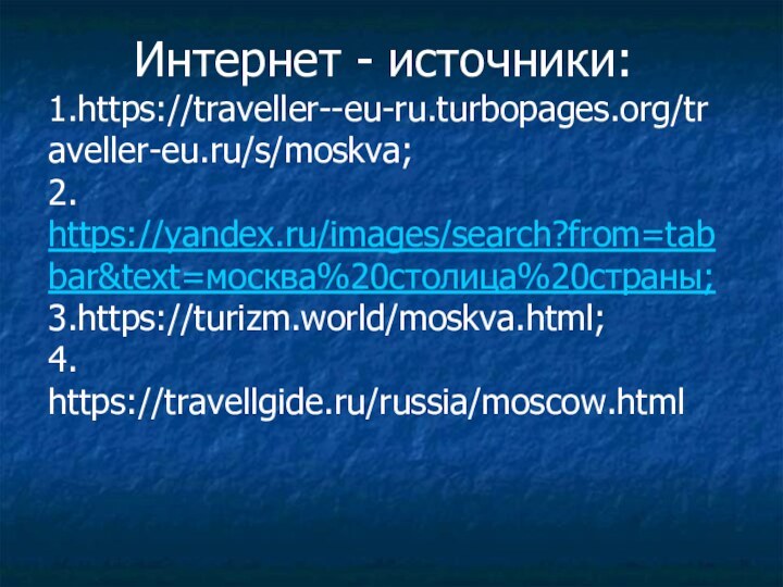 Интернет - источники:1.https://traveller--eu-ru.turbopages.org/traveller-eu.ru/s/moskva;2. https://yandex.ru/images/search?from=tabbar&text=москва%20столица%20страны;3.https://turizm.world/moskva.html;4. https://travellgide.ru/russia/moscow.html