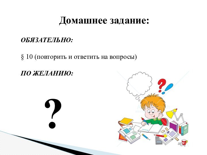 Домашнее задание:ОБЯЗАТЕЛЬНО:§ 10 (повторить и ответить на вопросы)ПО ЖЕЛАНИЮ: ?
