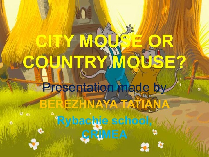 CITY MOUSE OR COUNTRY MOUSE?Presentation made by BEREZHNAYA TATIANARybachie school, CRIMEA