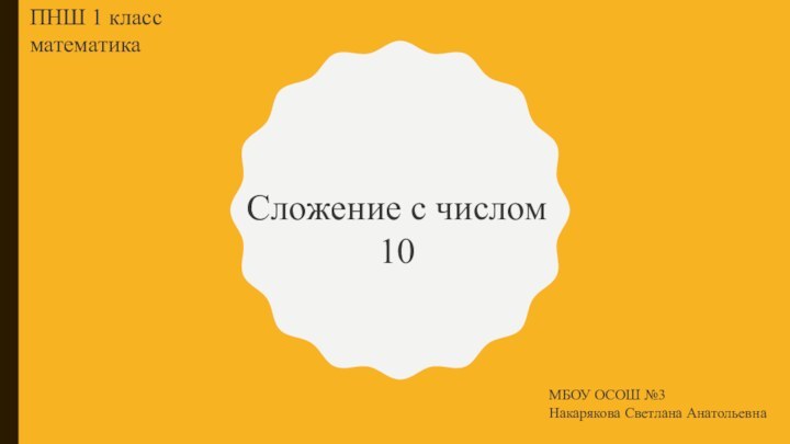Сложение с числом 10ПНШ 1 класс математикаМБОУ ОСОШ №3Накарякова Светлана Анатольевна