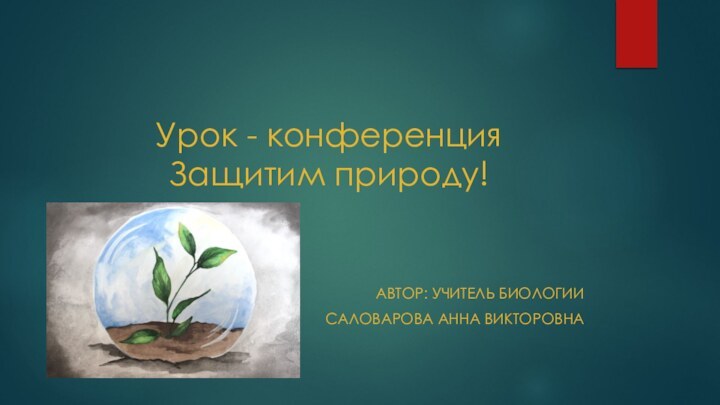 Урок - конференция Защитим природу!Автор: учитель биологииСаловарова Анна Викторовна
