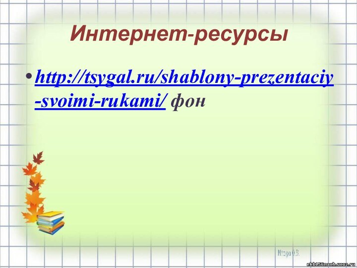 Интернет-ресурсыhttp://tsygal.ru/shablony-prezentaciy-svoimi-rukami/ фон