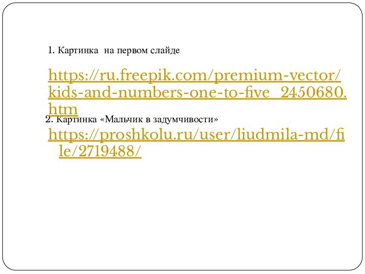https://proshkolu.ru/user/liudmila-md/file/2719488/2. Картинка «Мальчик в задумчивости»https://ru.freepik.com/premium-vector/kids-and-numbers-one-to-five_2450680.htm1. Картинка на первом слайде