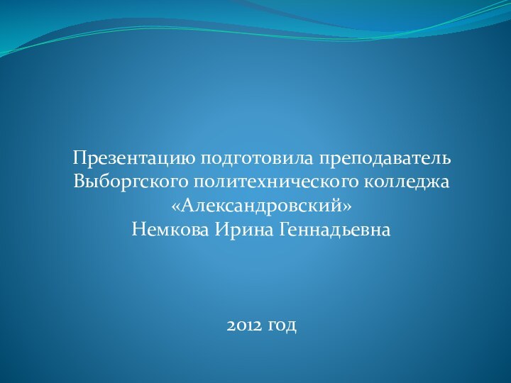 Презентацию подготовила преподаватель Выборгского политехнического колледжа «Александровский»Немкова Ирина Геннадьевна2012 год