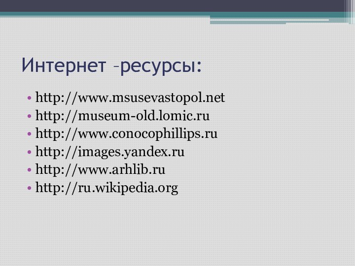 Интернет –ресурсы:http://www.msusevastopol.nethttp://museum-old.lomic.ruhttp://www.conocophillips.ruhttp://images.yandex.ruhttp://www.arhlib.ruhttp://ru.wikipedia.org