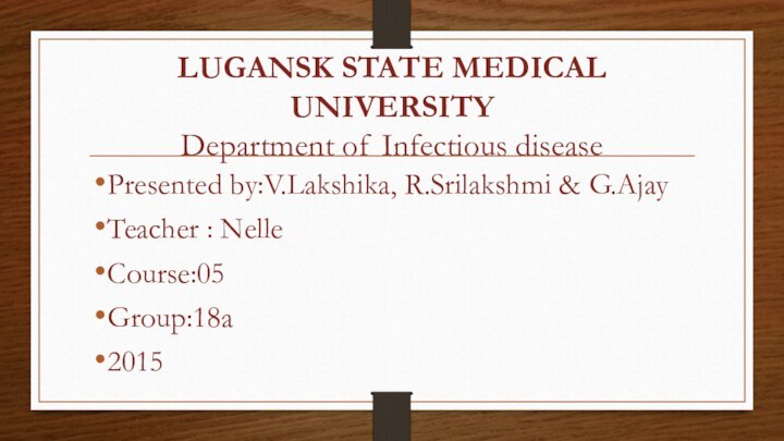 LUGANSK STATE MEDICAL UNIVERSITY Department of Infectious diseasePresented by:V.Lakshika, R.Srilakshmi & G.AjayTeacher : NelleCourse:05Group:18a2015