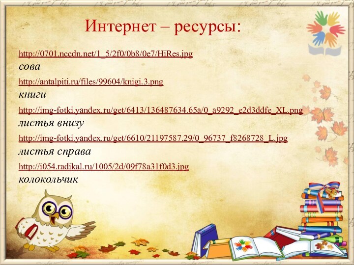 Интернет – ресурсы:http://0701.nccdn.net/1_5/2f0/0b8/0e7/HiRes.jpg  соваhttp://antalpiti.ru/files/99604/knigi.3.pngкнигиhttp://img-fotki.yandex.ru/get/6413/136487634.65a/0_a9292_e2d3ddfe_XL.pngлистья внизуhttp://img-fotki.yandex.ru/get/6610/21197587.29/0_96737_f8268728_L.jpgлистья справаhttp://i054.radikal.ru/1005/2d/09f78a31f0d3.jpgколокольчик