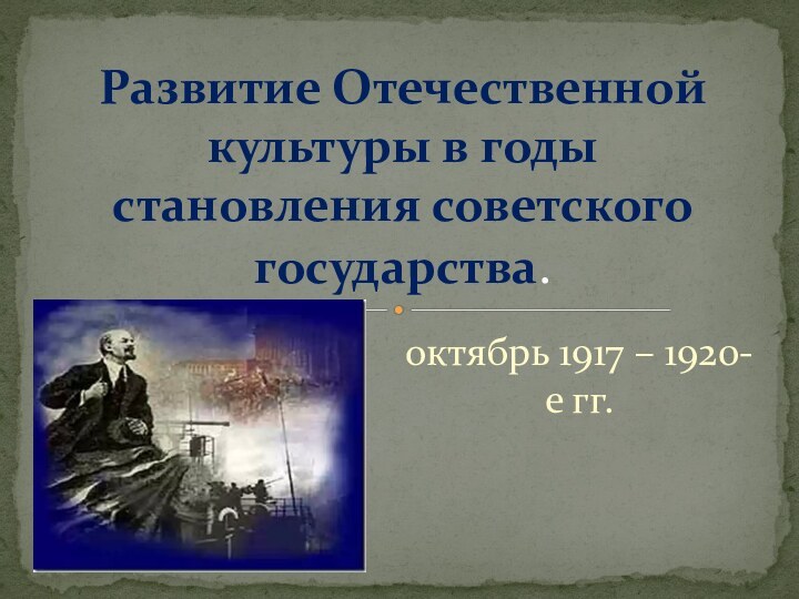 октябрь 1917 – 1920-е гг.Развитие Отечественной культуры в годы становления советского государства.