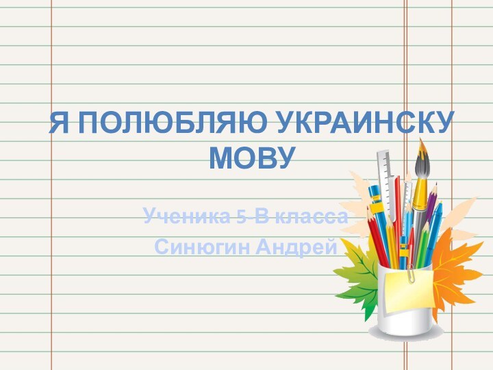 Я полюбляю Украинску мовуУченика 5-В классаСинюгин Андрей