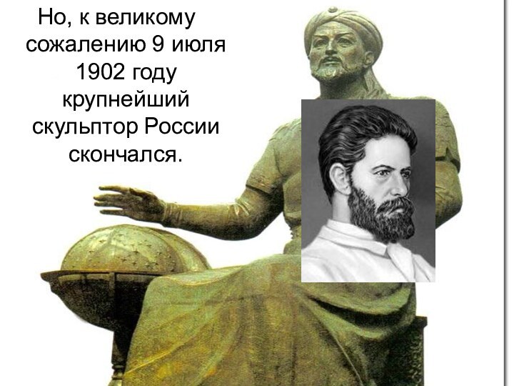 Но, к великому сожалению 9 июля 1902 году крупнейший скульптор России скончался.