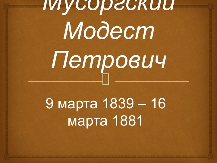 Мусоргский Модест Петрович9 марта 1839 – 16 марта 1881