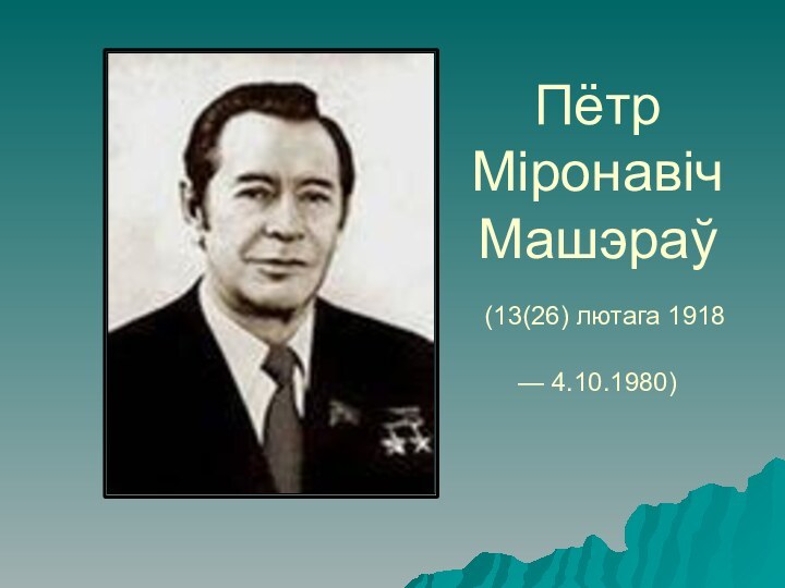 Пётр  Міронавіч  Машэраў  (13(26) лютага 1918 — 4.10.1980)