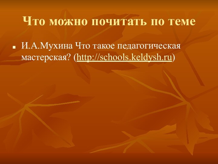 Что можно почитать по темеИ.А.Мухина Что такое педагогическая мастерская? (http://schools.keldysh.ru)