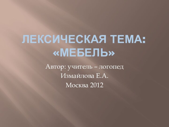Лексическая тема: «Мебель»Автор: учитель – логопедИзмайлова Е.А.Москва 2012
