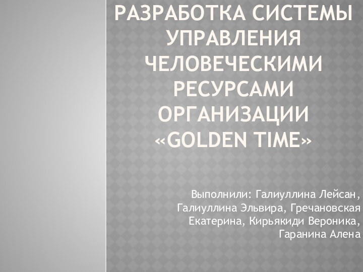 Разработка системы управления человеческими ресурсами организации «GOLDEN TIME»Выполнили: Галиуллина Лейсан, Галиуллина Эльвира,