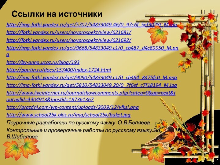 Ссылки на источникиhttp://img-fotki.yandex.ru/get/5707/54833049.46/0_97c6f_5ef3028f_M.jpghttp://fotki.yandex.ru/users/novprospekt/view/621681/http://fotki.yandex.ru/users/novprospekt/view/621692/http://img-fotki.yandex.ru/get/9668/54833049.c1/0_cb487_d4c89950_M.pnghttp://by-anna.ucoz.ru/blog/193http://pautin.ru/docs/157400/index-1724.htmlhttp://img-fotki.yandex.ru/get/9090/54833049.c1/0_cb484_8475fc0_M.pnghttp://img-fotki.yandex.ru/get/5810/54833049.20/0_7f6ef_c7f18194_M.jpghttp://www.liveinternet.ru/journalshowcomments.php?categ=0&go=next&journalid=4404913&jpostid=187361367http://prazdni.com/wp-content/uploads/2009/12/vfksi.pnghttp://www.school2bk.okis.ru/img/school2bk/buket.jpgПоурочные разработки по русскому языку. О.В.БеляеваКонтрольные и проверочные работы по русскому языку.5класс. Л.В.Шибалова