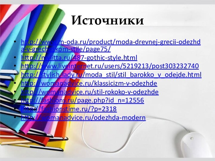 Источникиhttp://www.m-oda.ru/product/moda-drevnej-grecii-odezhda-v-grecheskom-stile/page75/http://mylitta.ru/487-gothic-style.htmlhttp://www.liveinternet.ru/users/5219213/post303232740http://stylish-lady.ru/moda_stil/stil_barokko_v_odejde.htmlhttp://womanadvice.ru/klassicizm-v-odezhdehttp://womanadvice.ru/stil-rokoko-v-odezhdehttp://fashiony.ru/page.php?id_n=12556http://fashionstime.ru/?p=2318http://womanadvice.ru/odezhda-modern
