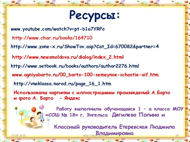 Ресурсы:http://aida.ucoz.ruwww.youtube.com/watch?v=pt-b1a7YRPohttp://www.char.ru/books/164710http://www.zone-x.ru/ShowTov.asp?Cat_Id=670082&partner=4http://www.newsmoldova.ru/dialog/index_2.htmlhttp://www.setbook.ru/books/authors/author2276.htmlИспользованы картинки с иллюстрациями произведений А.Барто и фото А. Барто  -