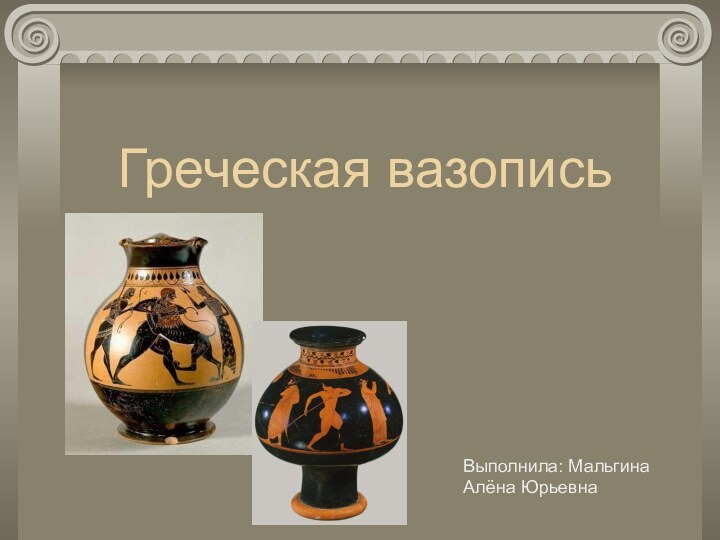 Греческая вазописьВыполнила: Мальгина Алёна Юрьевна