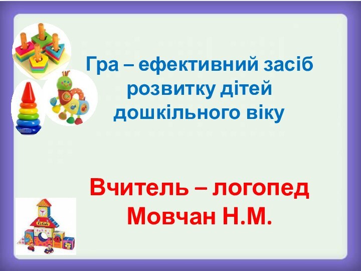 Гра – ефективний засіб розвитку дітей дошкільного вікуВчитель – логопед Мовчан Н.М.
