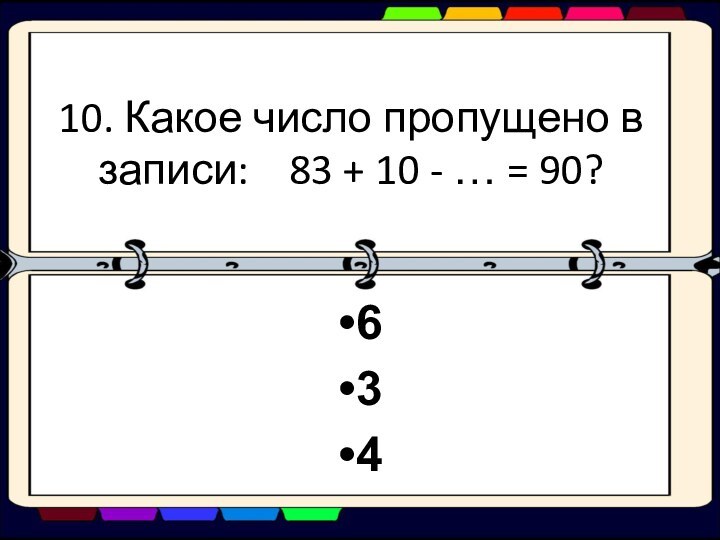 10. Какое число пропущено в записи:  83 + 10 - … = 90?