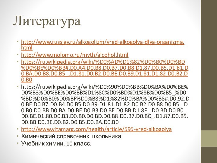 Литератураhttp://www.russlav.ru/alkogolizm/vred-alkogolya-dlya-organizma.htmlhttp://www.molomo.ru/myth/alcohol.htmlhttps://ru.wikipedia.org/wiki/%D0%AD%D1%82%D0%B0%D0%BD%D0%BE%D0%BB#.D0.A4.D0.B8.D0.B7.D0.B8.D1.87.D0.B5.D1.81.D0.BA.D0.B8.D0.B5_.D1.81.D0.B2.D0.BE.D0.B9.D1.81.D1.82.D0.B2.D0.B0https://ru.wikipedia.org/wiki/%D0%90%D0%BB%D0%BA%D0%BE%D0%B3%D0%BE%D0%BB%D1%8C%D0%BD%D1%8B%D0%B5_%D0%BD%D0%B0%D0%BF%D0%B8%D1%82%D0%BA%D0%B8#.D0.92.D0.BE.D0.B7.D0.B4.D0.B5.D0.B9.D1.81.D1.82.D0.B2.D0.B8.D0.B5_.D0.B0.D0.BB.D0.BA.D0.BE.D0.B3.D0.BE.D0.BB.D1.8F_.D0.BD.D0.B0_.D0.BE.D1.80.D0.B3.D0.B0.D0.BD.D0.B8.D0.B7.D0.BC_.D1.87.D0.B5.D0.BB.D0.BE.D0.B2.D0.B5.D0.BA.D0.B0http://www.vitamarg.com/health/article/595-vred-alkogolyaХимический справочник школьникаУчебник химии, 10 класс.