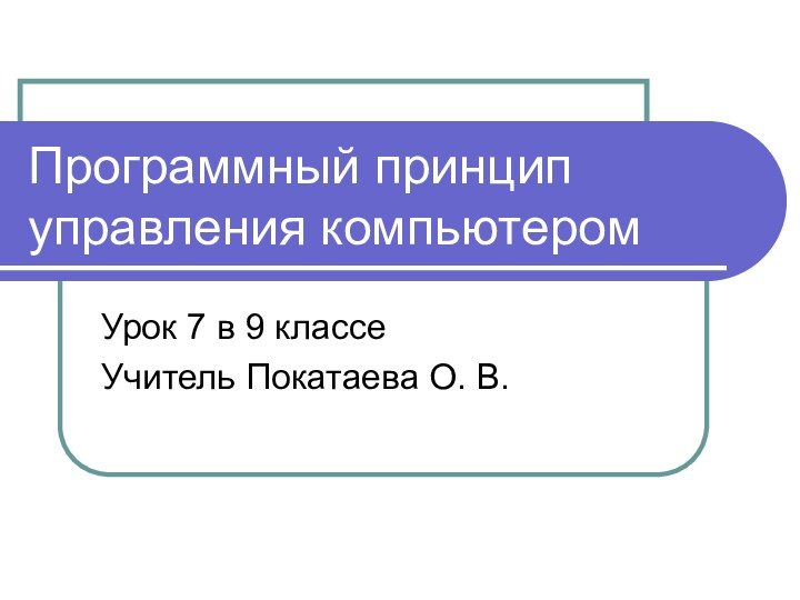 Программный принцип управления компьютеромУрок 7 в 9 классеУчитель Покатаева О. В.