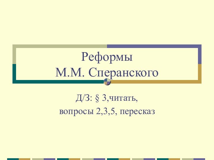 Реформы  М.М. СперанскогоД/З: § 3,читать, вопросы 2,3,5, пересказ