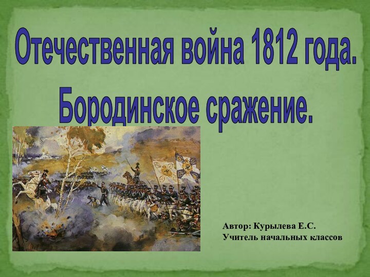 Отечественная война 1812 года.Бородинское сражение.Автор: Курылева Е.С.Учитель начальных классов