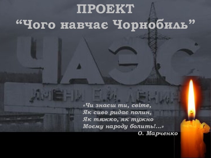 ПРОЕКТ“Чого навчає Чорнобиль”«Чи знаєш ти, світе,Як сиво ридає полин,Як тяжко, як тужноМоєму народу болить!...»О. Марченко