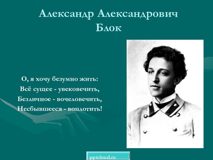 Александр Александрович  БлокО, я хочу безумно жить:Всё сущее - увековечить,Безличное - вочеловечить,Несбывшееся - воплотить!