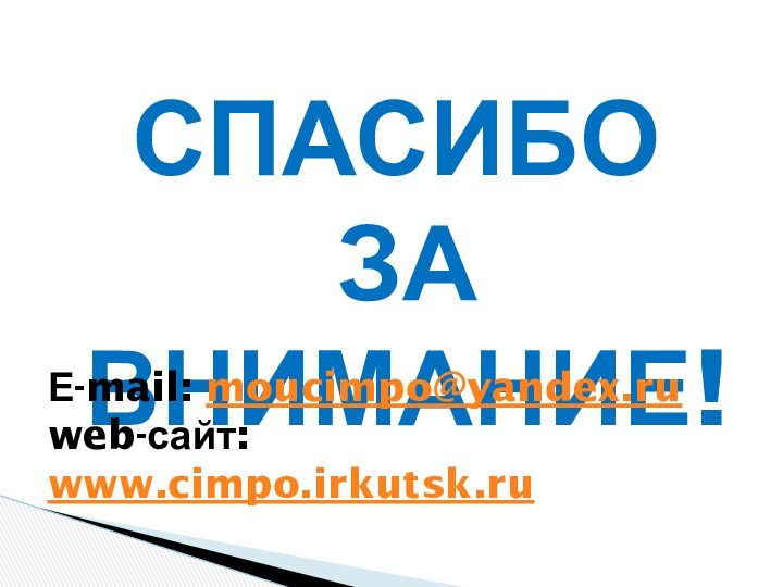 СПАСИБО ЗА ВНИМАНИЕ!Е-mail: moucimpo@yandex.ru	 web-сайт: www.cimpo.irkutsk.ru
