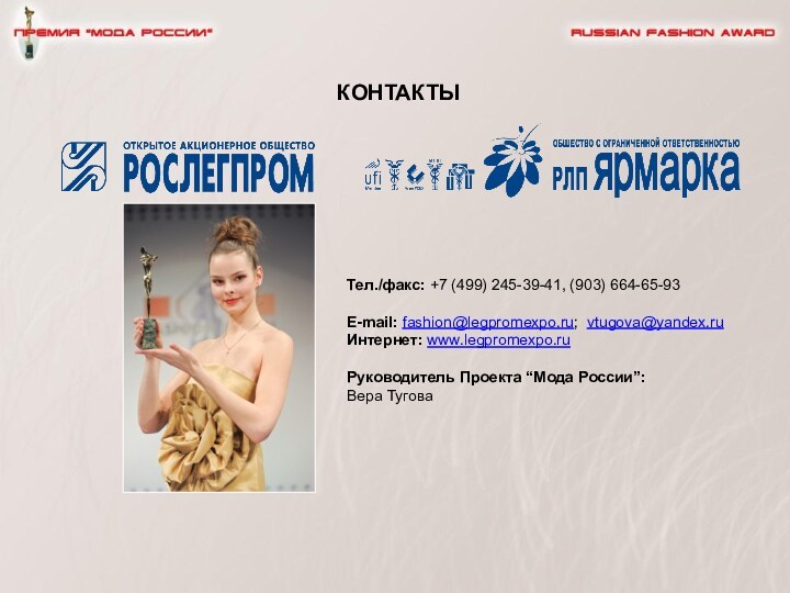 КОНТАКТЫТел./факс: +7 (499) 245-39-41, (903) 664-65-93E-mail: fashion@legpromexpo.ru; vtugova@yandex.ruИнтернет: www.legpromexpo.ruРуководитель Проекта “Мода России”:Вера Тугова