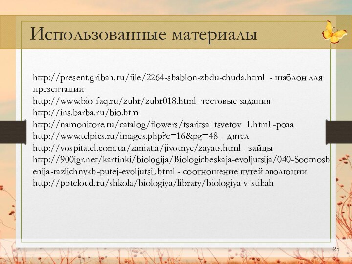 Использованные материалыhttp://present.griban.ru/file/2264-shablon-zhdu-chuda.html - шаблон для презентацииhttp://www.bio-faq.ru/zubr/zubr018.html -тестовые заданияhttp://ins.barba.ru/bio.htmhttp://namonitore.ru/catalog/flowers/tsaritsa_tsvetov_1.html -розаhttp://www.telpics.ru/images.php?c=16&pg=48 –дятелhttp://vospitatel.com.ua/zaniatia/jivotnye/zayats.html - зайцыhttp:///kartinki/biologija/Biologicheskaja-evoljutsija/040-Sootnoshenija-razlichnykh-putej-evoljutsii.html - соотношение путей эволюцииhttp:///shkola/biologiya/library/biologiya-v-stihah