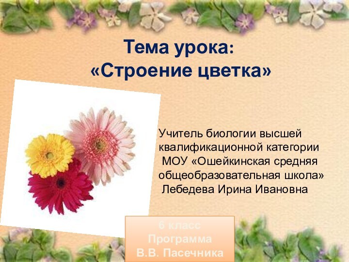 Тема урока: «Строение цветка»Учитель биологии высшей квалификационной категории   МОУ «Ошейкинская