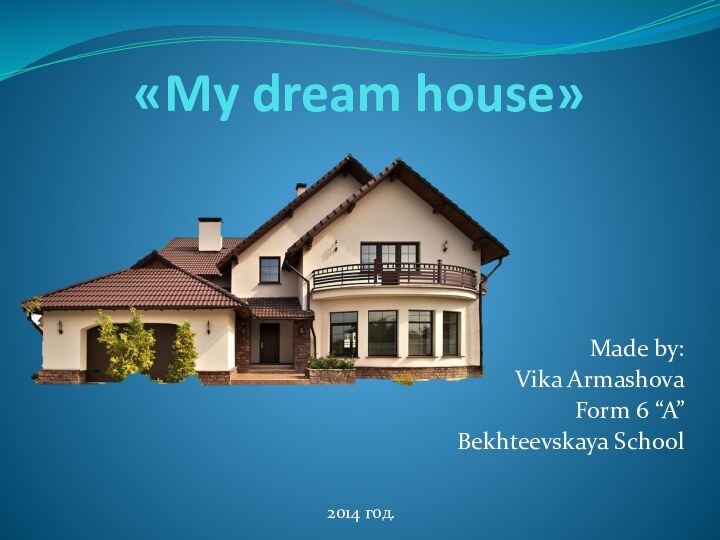 «My dream house»Made by:Vika ArmashovaForm 6 “A”Bekhteevskaya School2014 год.
