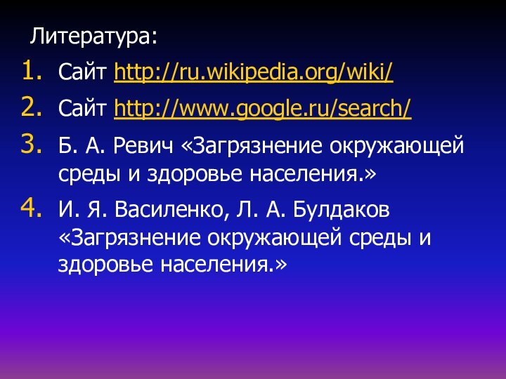 Литература:Сайт http://ru.wikipedia.org/wiki/Сайт http://www.google.ru/search/Б. А. Ревич «Загрязнение окружающей среды и здоровье населения.»И. Я.