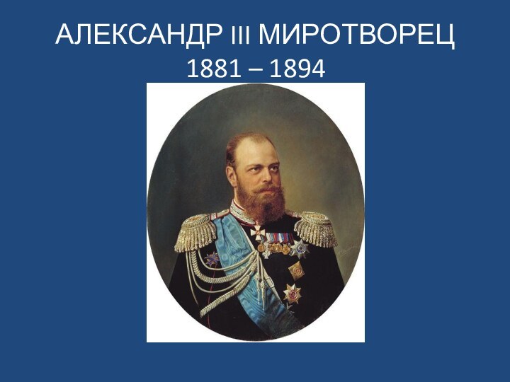 АЛЕКСАНДР III МИРОТВОРЕЦ 1881 – 1894