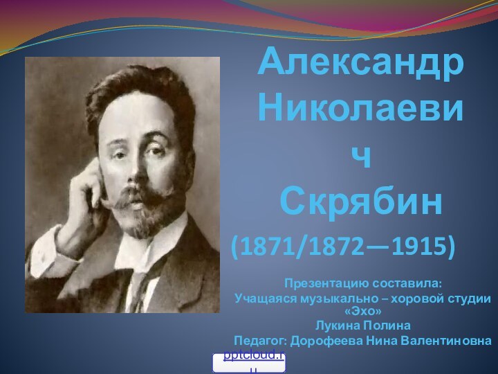 Александр  Николаевич    Скрябин(1871/1872—1915)Презентацию составила:Учащаяся музыкально – хоровой студии